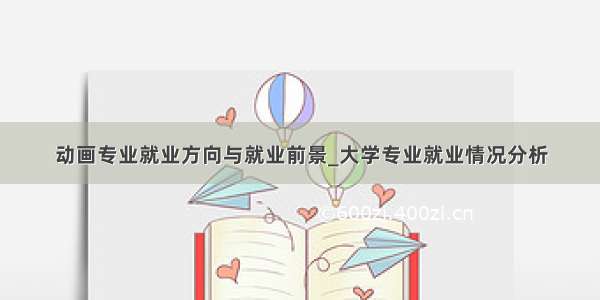 动画专业就业方向与就业前景_大学专业就业情况分析