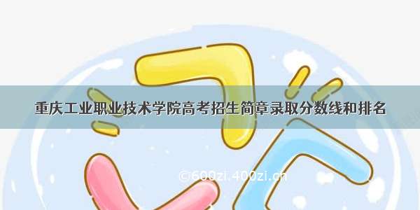 重庆工业职业技术学院高考招生简章录取分数线和排名