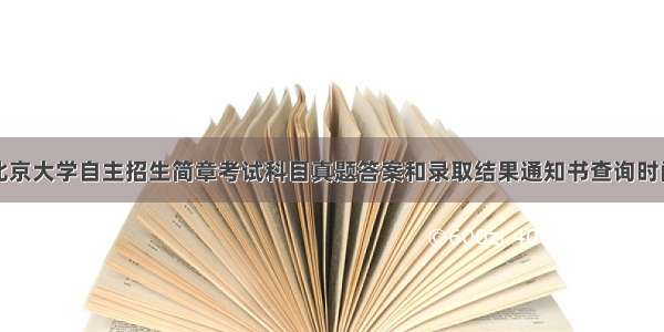 北京大学自主招生简章考试科目真题答案和录取结果通知书查询时间