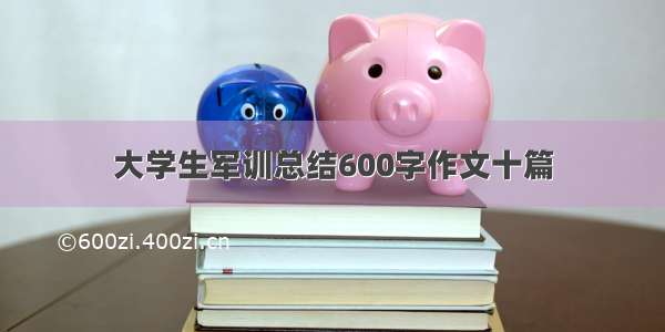 大学生军训总结600字作文十篇