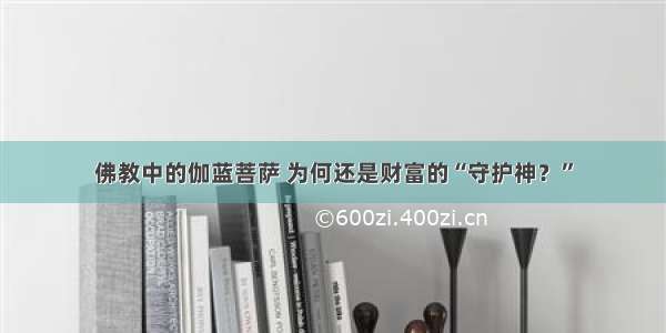 佛教中的伽蓝菩萨 为何还是财富的“守护神？”