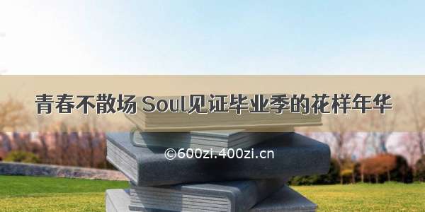 青春不散场 Soul见证毕业季的花样年华