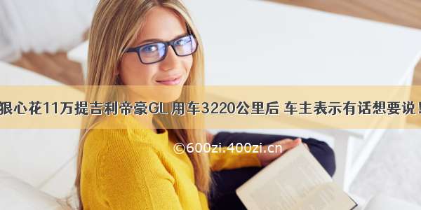 狠心花11万提吉利帝豪GL 用车3220公里后 车主表示有话想要说！