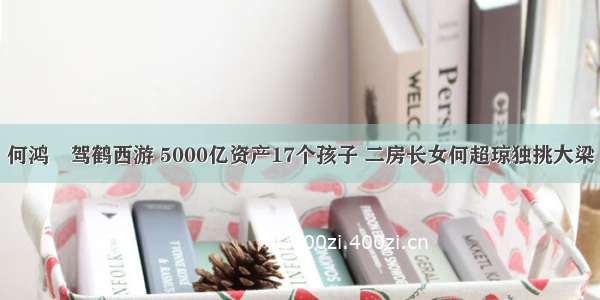 何鸿燊驾鹤西游 5000亿资产17个孩子 二房长女何超琼独挑大梁