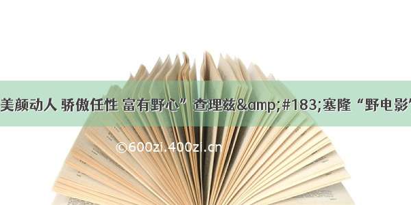 “美颜动人 骄傲任性 富有野心”查理兹&#183;塞隆“野电影”！