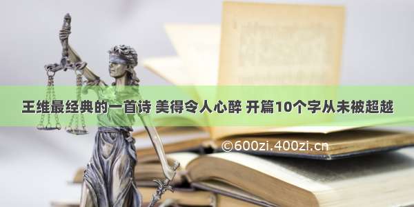 王维最经典的一首诗 美得令人心醉 开篇10个字从未被超越