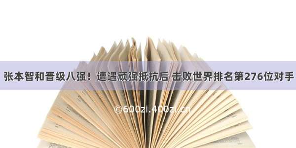 张本智和晋级八强！遭遇顽强抵抗后 击败世界排名第276位对手