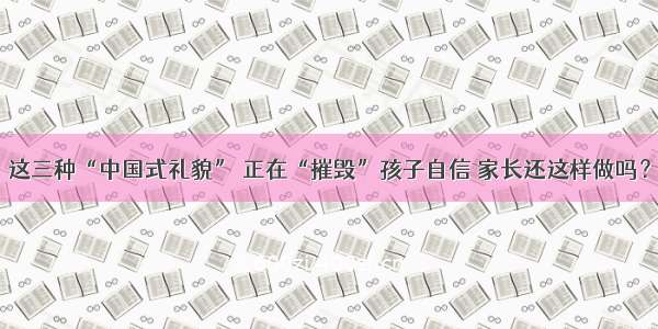 这三种“中国式礼貌” 正在“摧毁”孩子自信 家长还这样做吗？