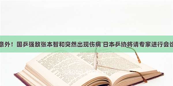 意外！国乒强敌张本智和突然出现伤病 日本乒协将请专家进行会诊