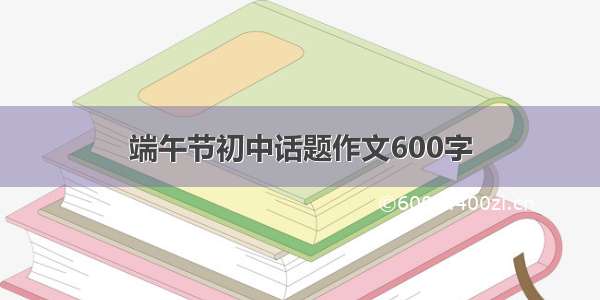 端午节初中话题作文600字