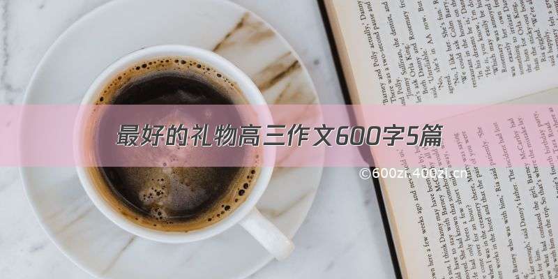 最好的礼物高三作文600字5篇