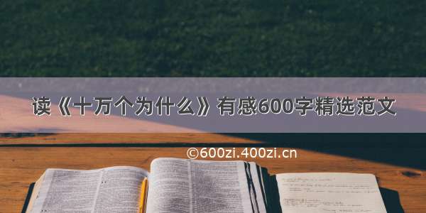 读《十万个为什么》有感600字精选范文