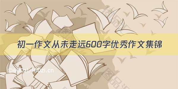 初一作文从未走远600字优秀作文集锦