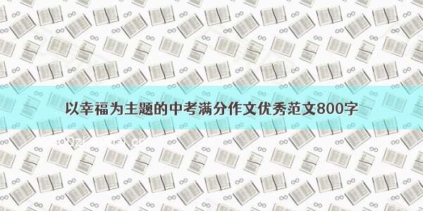 以幸福为主题的中考满分作文优秀范文800字