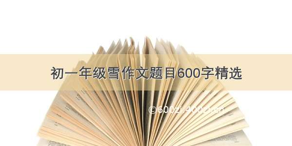 初一年级雪作文题目600字精选