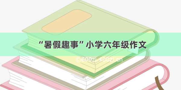 “暑假趣事”小学六年级作文