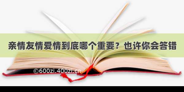 亲情友情爱情到底哪个重要？也许你会答错