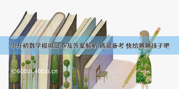 小升初数学模拟试卷及答案解析 抓紧备考 快给测测孩子吧