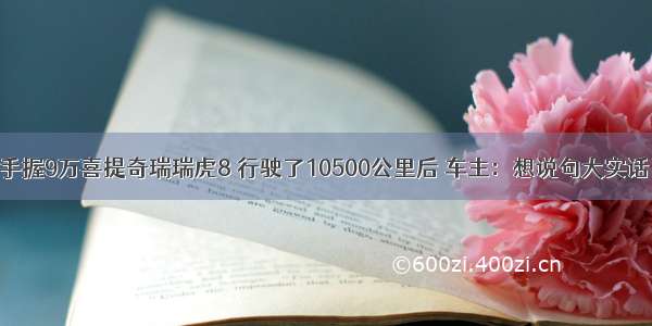 手握9万喜提奇瑞瑞虎8 行驶了10500公里后 车主：想说句大实话