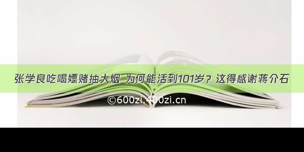 张学良吃喝嫖赌抽大烟 为何能活到101岁？这得感谢蒋介石