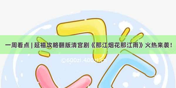 一周看点 | 延禧攻略翻版清宫剧《那江烟花那江雨》火热来袭！