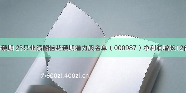 超预期 23只业绩翻倍超预期潜力股名单（000987）净利润增长12倍