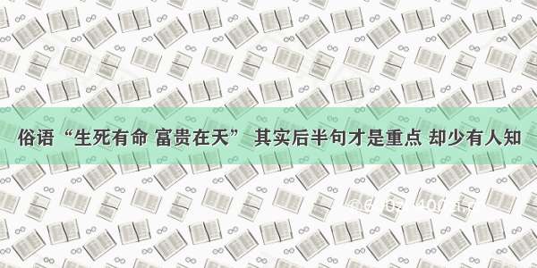 俗语“生死有命 富贵在天” 其实后半句才是重点 却少有人知