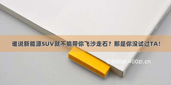 谁说新能源SUV就不能带你飞沙走石？那是你没试过TA！