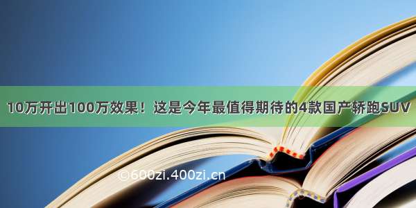 10万开出100万效果！这是今年最值得期待的4款国产轿跑SUV