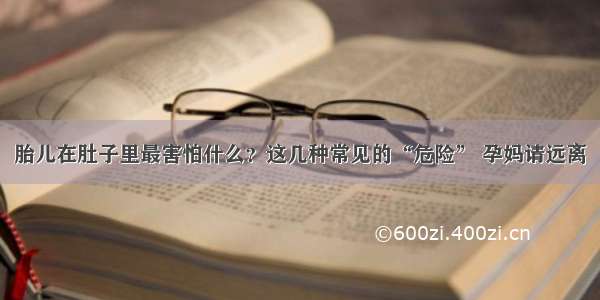 胎儿在肚子里最害怕什么？这几种常见的“危险” 孕妈请远离