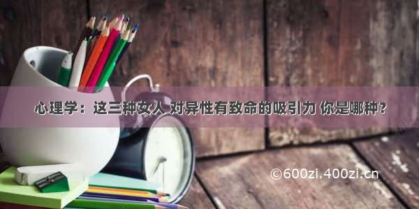 心理学：这三种女人 对异性有致命的吸引力 你是哪种？