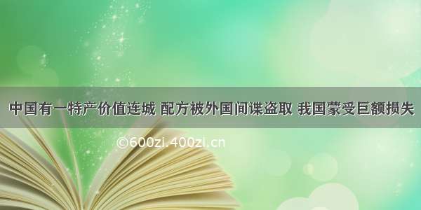 中国有一特产价值连城 配方被外国间谍盗取 我国蒙受巨额损失