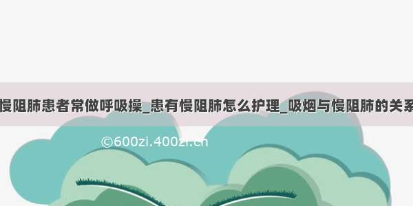 慢阻肺患者常做呼吸操_患有慢阻肺怎么护理_吸烟与慢阻肺的关系