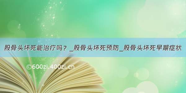 股骨头坏死能治疗吗？_股骨头坏死预防_股骨头坏死早期症状