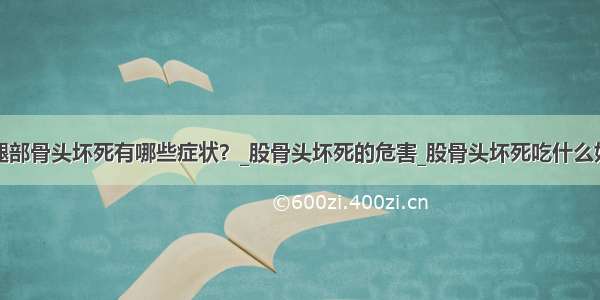 腿部骨头坏死有哪些症状？_股骨头坏死的危害_股骨头坏死吃什么好