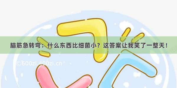 脑筋急转弯：什么东西比细菌小？这答案让我笑了一整天！