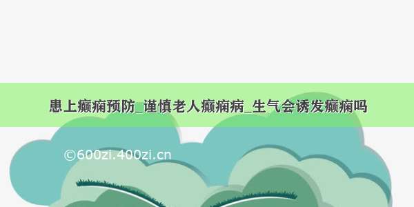 患上癫痫预防_谨慎老人癫痫病_生气会诱发癫痫吗