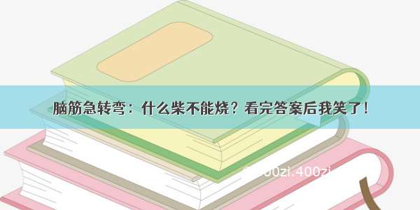 脑筋急转弯：什么柴不能烧？看完答案后我笑了！