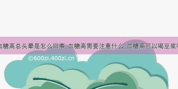 血糖高总头晕是怎么回事_血糖高需要注意什么_血糖高可以喝豆浆吗