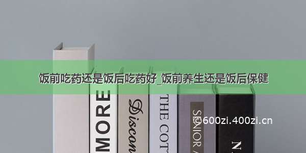 饭前吃药还是饭后吃药好_饭前养生还是饭后保健