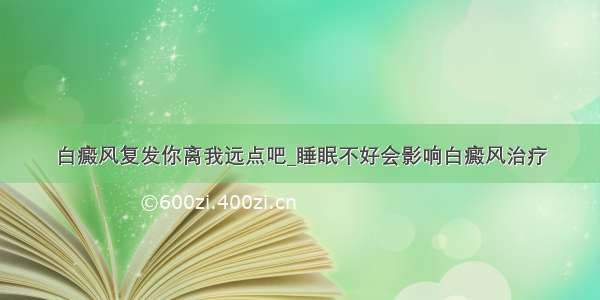 白癜风复发你离我远点吧_睡眠不好会影响白癜风治疗