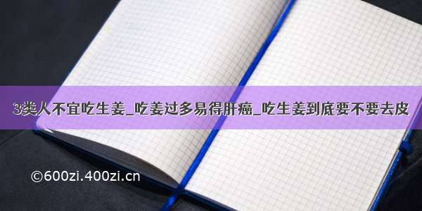 3类人不宜吃生姜_吃姜过多易得肝癌_吃生姜到底要不要去皮