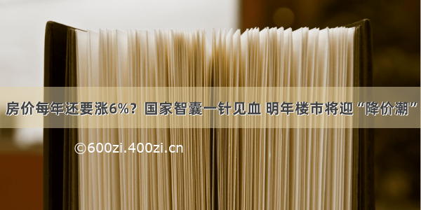 房价每年还要涨6%？国家智囊一针见血 明年楼市将迎“降价潮”