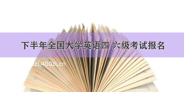 下半年全国大学英语四 六级考试报名