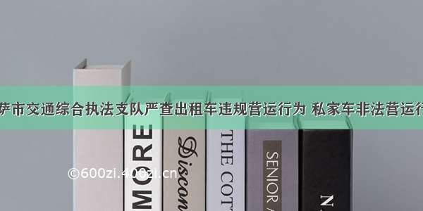 拉萨市交通综合执法支队严查出租车违规营运行为 私家车非法营运行为