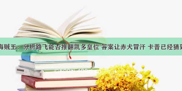 海贼王：分析路飞能否推翻凯多皇位 答案让赤犬冒汗 卡普已经猜到