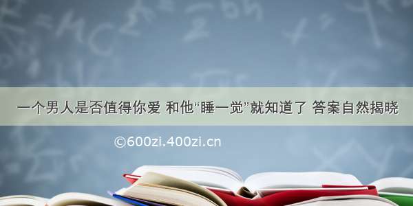 一个男人是否值得你爱 和他“睡一觉”就知道了 答案自然揭晓