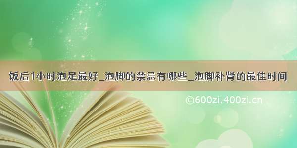 饭后1小时泡足最好_泡脚的禁忌有哪些_泡脚补肾的最佳时间