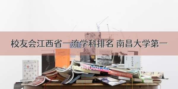 校友会江西省一流学科排名 南昌大学第一