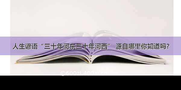 人生谚语“三十年河东三十年河西” 源自哪里你知道吗？